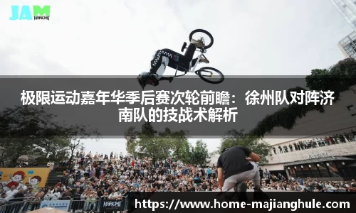 极限运动嘉年华季后赛次轮前瞻：徐州队对阵济南队的技战术解析